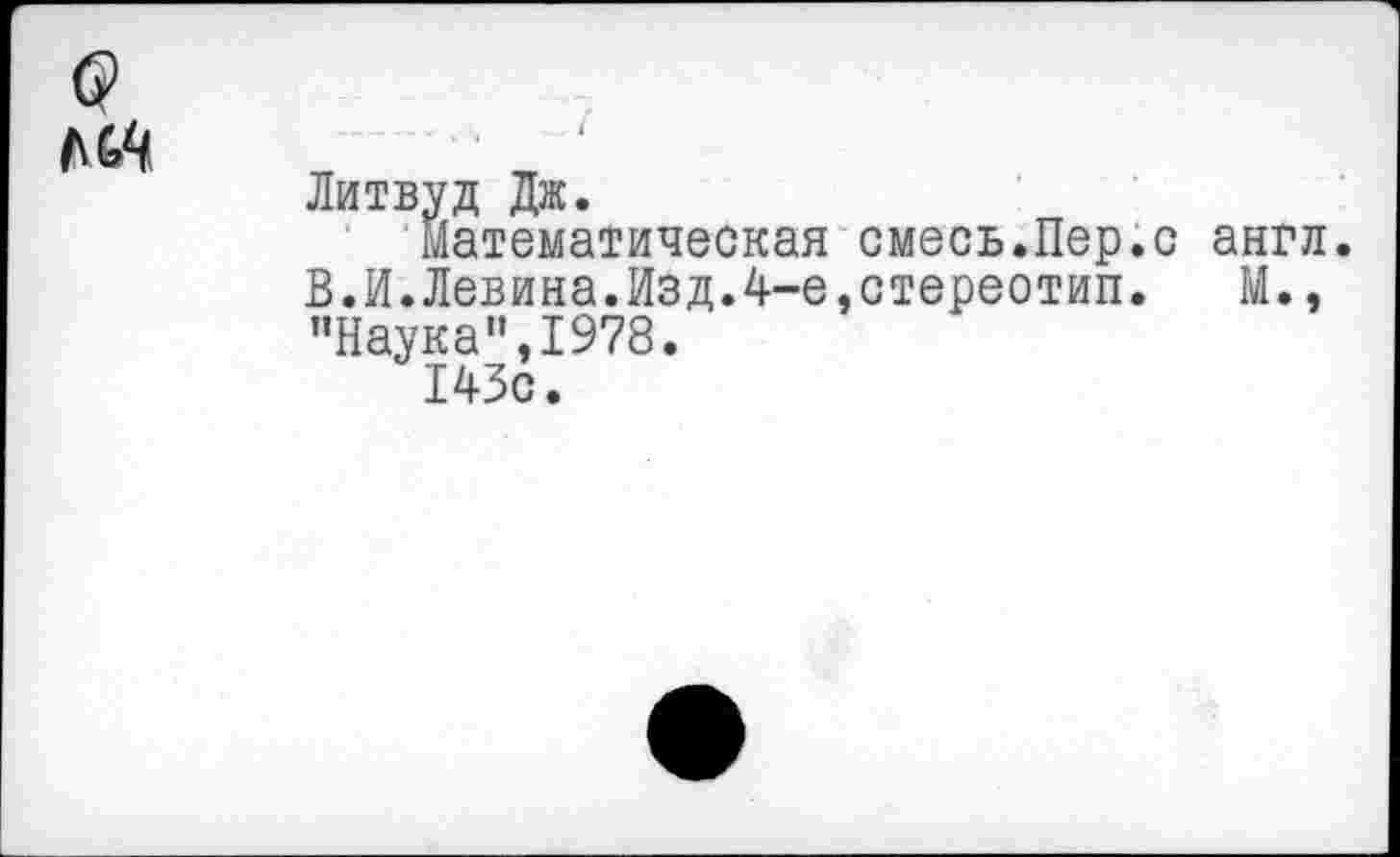 ﻿Литвуд Дж.
Математическая смесь.Пер.с англ. В.И.Левина.Изд.4-е,стереотип. М., "Наука”,1978.
143с.